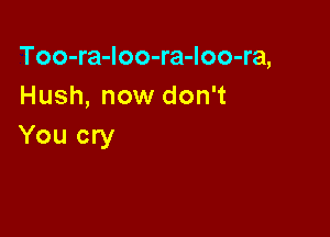 Too-ra-Ioo-ra-loo-ra,
Hush, now don't

You cry