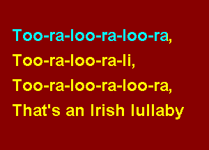 Too-ra-Ioo-ra-loo-ra,
Too-ra-Ioo-ra-li,

Too-ra-loo-ra-loo-ra,
That's an Irish lullaby
