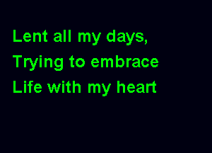 Lent all my days,
Trying to embrace

Life with my heart