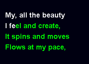 My, all the beauty
I feel and create,

It spins and moves
Flows at my pace,