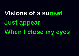 Visions of a sunset
Just appear

When I close my eyes