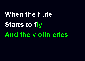 When the flute
Starts to fly

And the violin cries