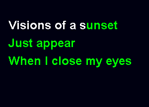 Visions of a sunset
Just appear

When I close my eyes