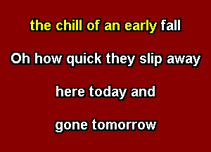 the chill of an early fall

Oh how quick they slip away

here today and

gone tomorrow