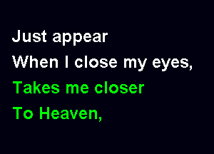 Just appear
When I close my eyes,

Takes me closer
To Heaven,