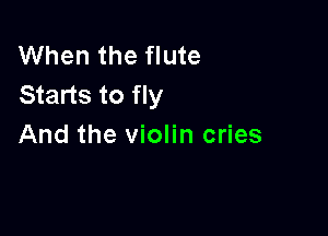 When the flute
Starts to fly

And the violin cries