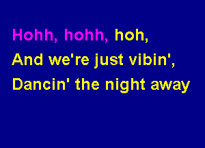 hoh,
And we're just vibin',

Dancin' the night away