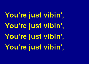 You're just vibin',
You're just vibin',

You're just vibin',
You're just vibin',