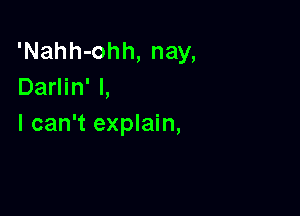 'Nahh-ohh, nay,
Darlin' l,

I can't explain,