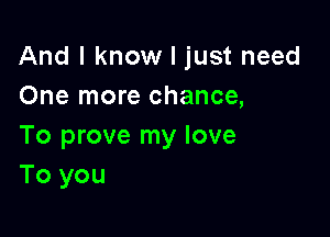 And I know I just need
One more chance,

To prove my love
To you