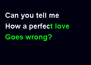 Can you tell me
How a perfect love

Goes wrong?