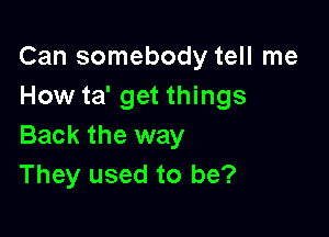 Can somebody tell me
How ta' get things

Back the way
They used to be?