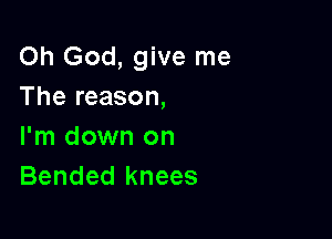 Oh God, give me
The reason,

I'm down on
Bended knees