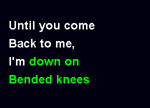 Until you come
Back to me,

I'm down on
Bended knees