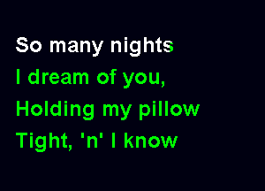 So many nights
I dream of you,

Holding my pillow
Tight, 'n' I know