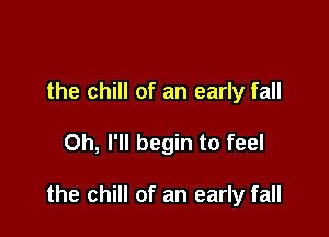 the chill of an early fall

Oh, I'll begin to feel

the chill of an early fall