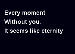 Every moment
Without you,

It seems like eternity