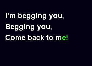 I'm begging you,
Begging you,

Come back to me!