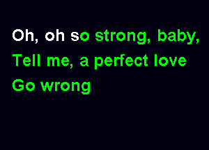 Oh, oh so strong, baby,
Tell me, a perfect love

Go wrong