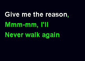 Give me the reason,
Mmm-mm, I'll

Never walk again