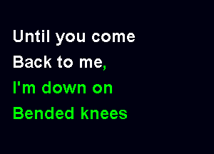 Until you come
Back to me,

I'm down on
Bended knees