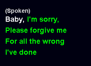 (Spoken)
Baby, I'm sorry,

Please forgive me

For all the wrong
I've done