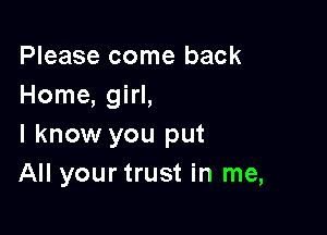 Please come back
Home, girl,

I know you put
All your trust in me,