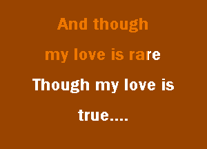 And though

my love is rare

Though my love is

true....