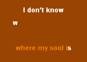 I don't know

where my soul is