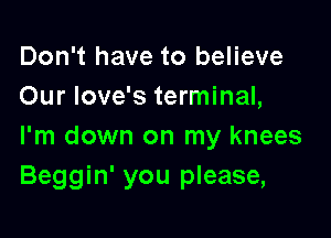 Don't have to believe
Our love's terminal,

I'm down on my knees
Beggin' you please,