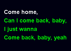 Come home,
Can I come back, baby,

I just wanna
Come back, baby, yeah