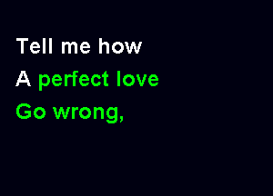 Tell me how
A perfect love

Go wrong,