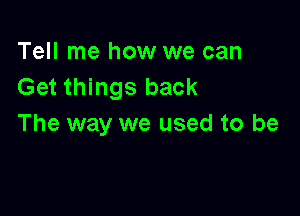 Tell me how we can
Get things back

The way we used to be