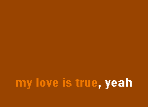 my love is true, yeah