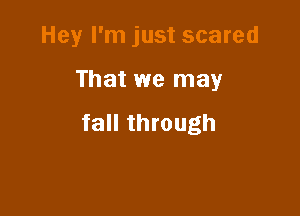 Hey I'm just scared

That we may

fall through
