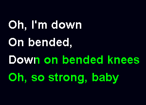 Oh, I'm down
On bended,

Down on bended knees
Oh, so strong, baby