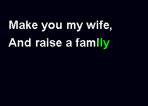 Make you my wife,
And raise a family