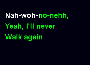 Nah-woh-no-nehh,
Yeah, I'll never

Walk again