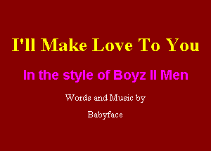 I'll Make Love To You

Woxds and Musxc by
Babyface
