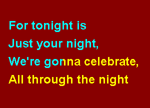 For tonight is
Just your night,

We're gonna celebrate,
All through the night