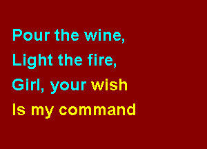 Pour the wine,
Light the fire,

Girl, your wish
Is my command