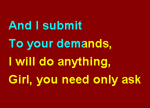 And I submit
To your demands,

I will do anything,
Girl, you need only ask