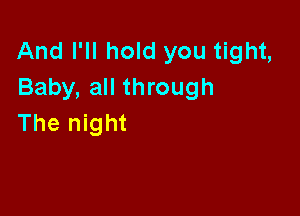And I'll hold you tight,
Baby, all through

The night