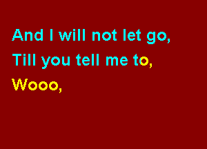 And I will not let go,
Till you tell me to,

Wooo,