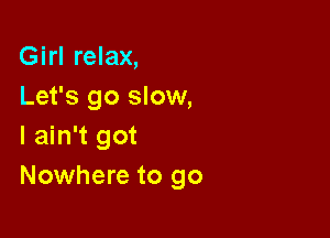 Girl relax,
Let's go slow,

I ain't got
Nowhere to go