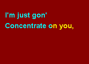 I'm just gon'
Concentrate on you,