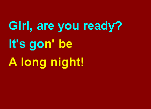 Girl, are you ready?
It's gon' be

A long night!