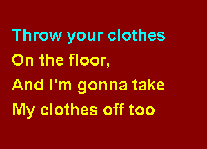 Throw your clothes
On the floor,

And I'm gonna take
My clothes off too