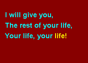 I will give you,
TherestofyourlHe,

Your life, your life!