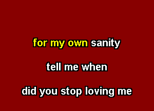 for my own sanity

tell me when

did you stop loving me